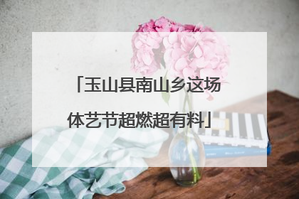 玉山县南山乡这场体艺节超燃超有料