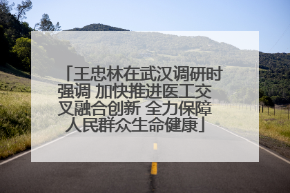 王忠林在武汉调研时强调 加快推进医工交叉融合创新 全力保障人民群众生命健康