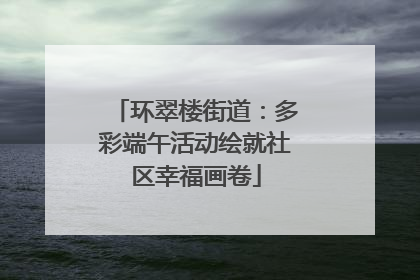 环翠楼街道：多彩端午活动绘就社区幸福画卷