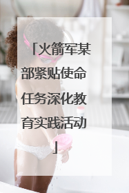 火箭军某部紧贴使命任务深化教育实践活动