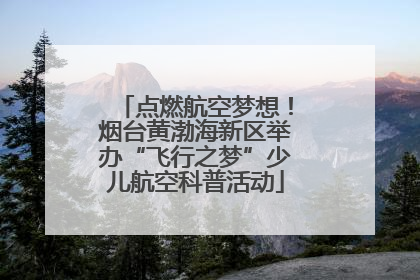 点燃航空梦想！烟台黄渤海新区举办“飞行之梦”少儿航空科普活动