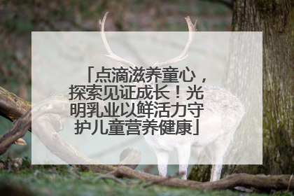 点滴滋养童心，探索见证成长！光明乳业以鲜活力守护儿童营养健康