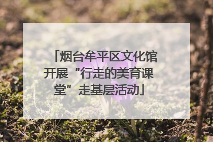 烟台牟平区文化馆开展“行走的美育课堂”走基层活动