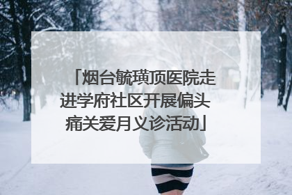 烟台毓璜顶医院走进学府社区开展偏头痛关爱月义诊活动