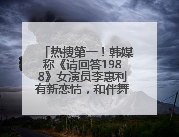 热搜第一！韩媒称《请回答1988》女演员李惠利有新恋情，和伴舞交往近1年
