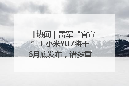 热闻｜雷军“官宣”！小米YU7将于6月底发布，诸多重磅新品一起发布！唯独价格“卖关子”