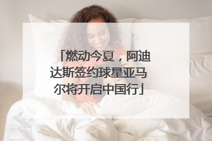 燃动今夏，阿迪达斯签约球星亚马尔将开启中国行