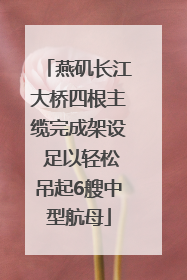 燕矶长江大桥四根主缆完成架设 足以轻松吊起6艘中型航母
