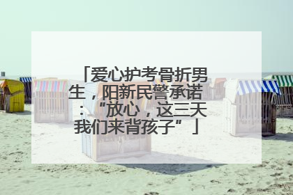 爱心护考骨折男生，阳新民警承诺：“放心，这三天我们来背孩子”
