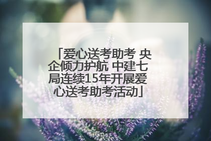 爱心送考助考 央企倾力护航 中建七局连续15年开展爱心送考助考活动
