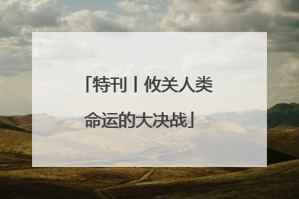 特刊丨攸关人类命运的大决战