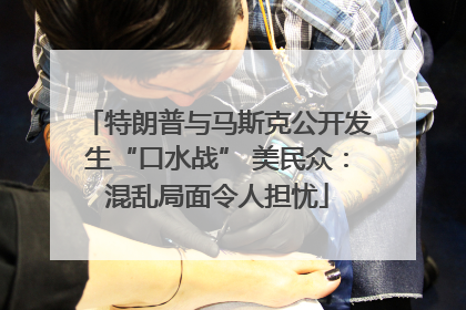 特朗普与马斯克公开发生“口水战” 美民众：混乱局面令人担忧