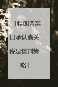 特朗普亲口承认高关税是谈判策略