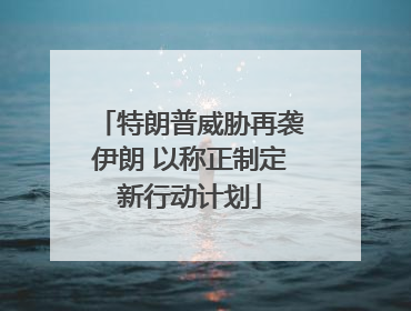 特朗普威胁再袭伊朗 以称正制定新行动计划