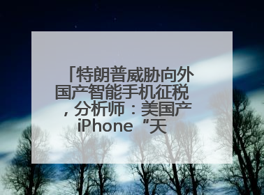 特朗普威胁向外国产智能手机征税，分析师：美国产iPhone“天方夜谭”