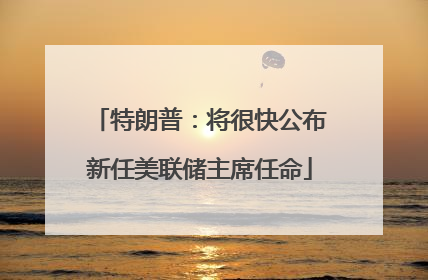 特朗普：将很快公布新任美联储主席任命
