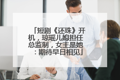 短剧《还珠》开机，琼瑶儿媳担任总监制，女主是她：期待早日相见