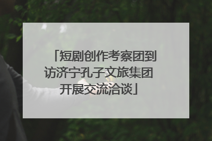 短剧创作考察团到访济宁孔子文旅集团开展交流洽谈