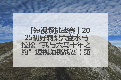 短视频挑战赛丨2025初好刺梨六盘水马拉松“我与六马十年之约”短视频挑战赛（第一阶段）即将开启