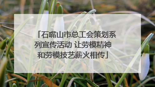 石嘴山市总工会策划系列宣传活动 让劳模精神和劳模技艺薪火相传