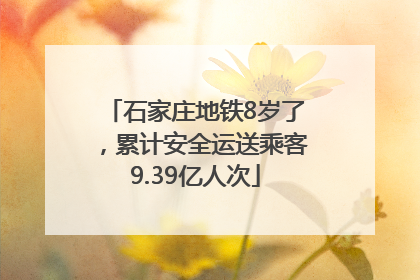石家庄地铁8岁了，累计安全运送乘客9.39亿人次