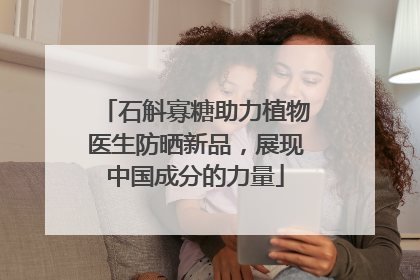石斛寡糖助力植物医生防晒新品，展现中国成分的力量