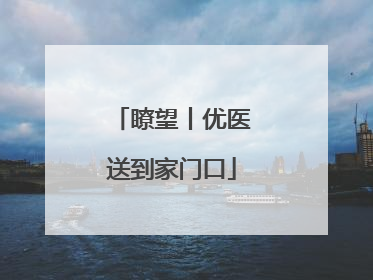 瞭望丨优医送到家门口