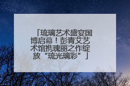 琉璃艺术盛宴国博启幕！彭青艾艺术馆携瑰丽之作绽放“琉光璃彩”