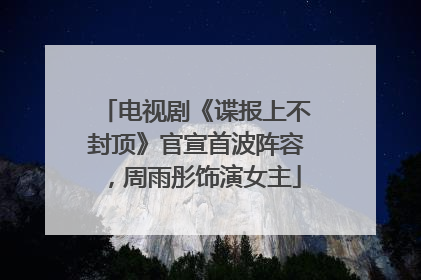 电视剧《谍报上不封顶》官宣首波阵容，周雨彤饰演女主