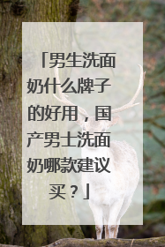 男生洗面奶什么牌子的好用，国产男士洗面奶哪款建议买？