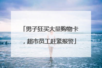 男子狂买大量购物卡，超市员工赶紧报警