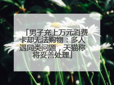 男子充上万元消费卡却无法购物：多人遇同类问题，天猫称将妥善处理