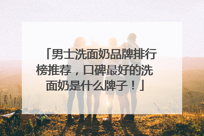 男士洗面奶品牌排行榜推荐，口碑最好的洗面奶是什么牌子！