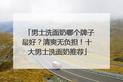 男士洗面奶哪个牌子最好？清爽无负担！十大男士洗面奶推荐