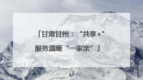 甘肃甘州：“共享+”服务温暖“一家亲”