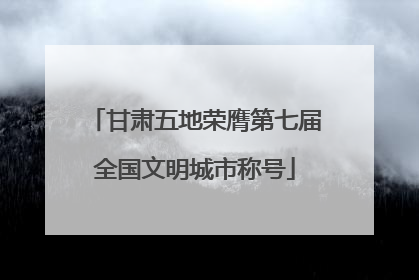 甘肃五地荣膺第七届全国文明城市称号