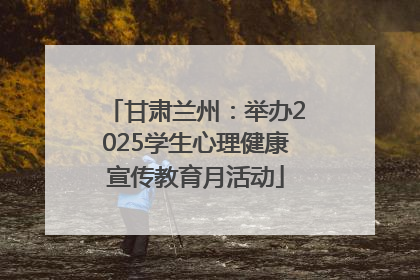甘肃兰州：举办2025学生心理健康宣传教育月活动
