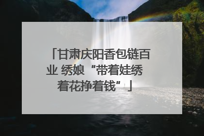 甘肃庆阳香包链百业 绣娘“带着娃绣着花挣着钱”