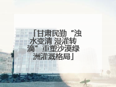 甘肃民勤“浊水变清 漫灌转滴”重塑沙漠绿洲灌溉格局
