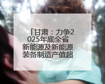 甘肃：力争2025年底全省新能源及新能源装备制造产值超千亿元