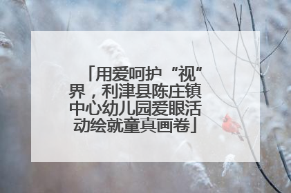 用爱呵护“视”界，利津县陈庄镇中心幼儿园爱眼活动绘就童真画卷