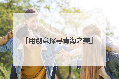 用创意探寻青海之美
