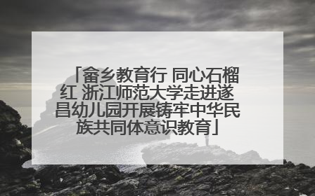 畲乡教育行 同心石榴红 浙江师范大学走进遂昌幼儿园开展铸牢中华民族共同体意识教育