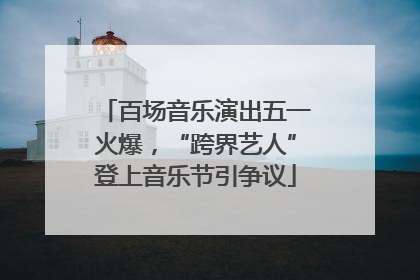百场音乐演出五一火爆，“跨界艺人”登上音乐节引争议