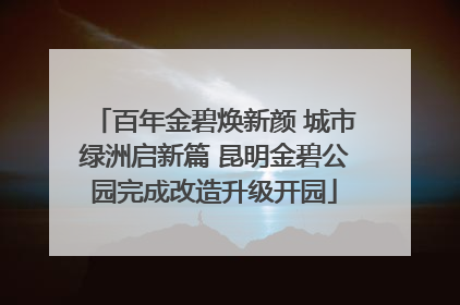 百年金碧焕新颜 城市绿洲启新篇 昆明金碧公园完成改造升级开园
