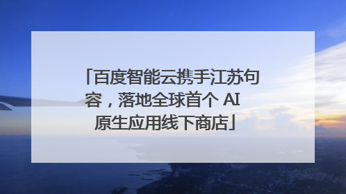 百度智能云携手江苏句容，落地全球首个 AI 原生应用线下商店