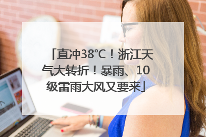 直冲38℃！浙江天气大转折！暴雨、10级雷雨大风又要来