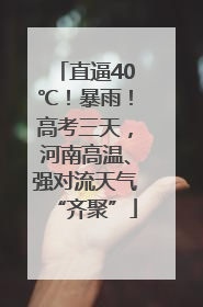 直逼40℃！暴雨！高考三天，河南高温、强对流天气“齐聚”
