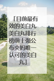 目前最有效的美白丸美白丸排行榜前十强公布央妈唯一认可的美白丸