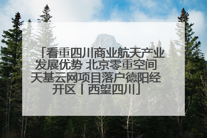 看重四川商业航天产业发展优势 北京零重空间天基云网项目落户德阳经开区丨西望四川